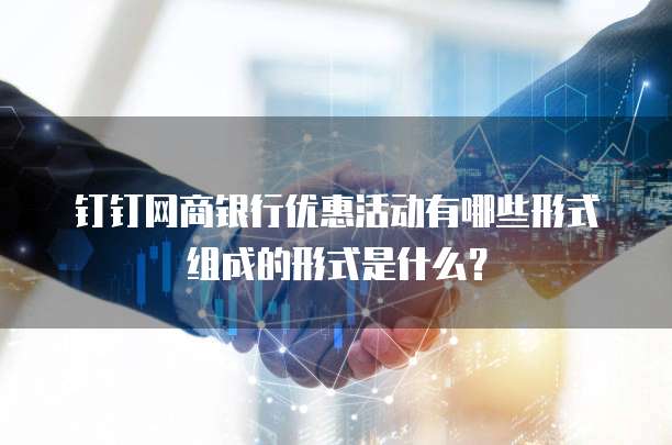 钉钉网商银行优惠活动有哪些形式组成的形式是什么？