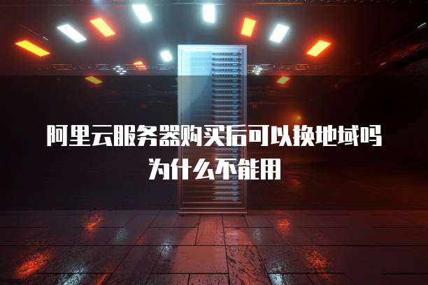 阿里云服务器购买后可以换地域吗为什么不能用