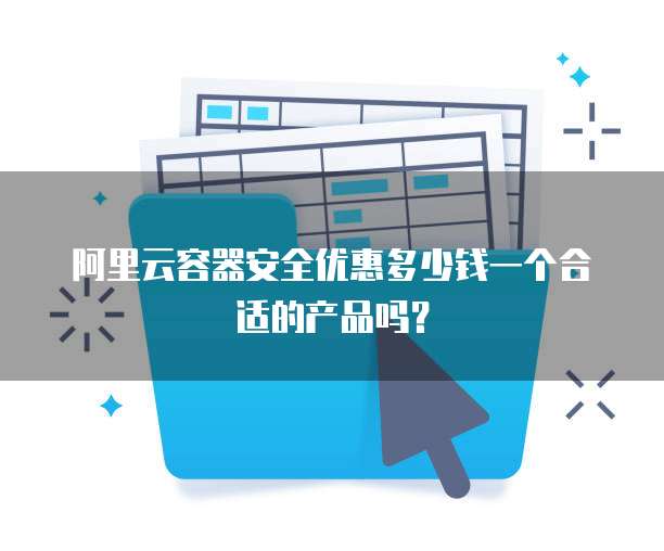 阿里云容器安全优惠多少钱一个合适的产品吗?