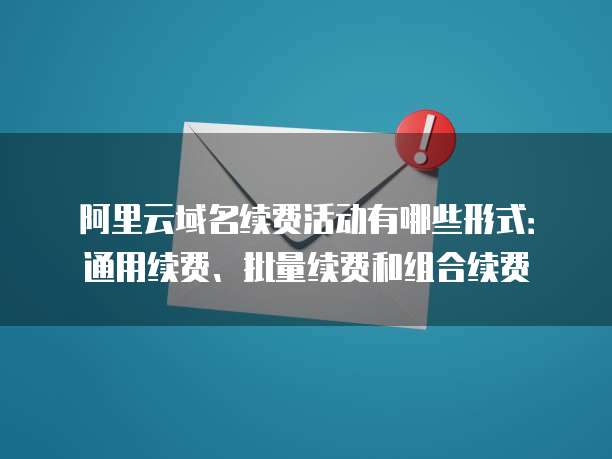 阿里云域名续费活动有哪些形式:通用续费、批量续费和组合续费