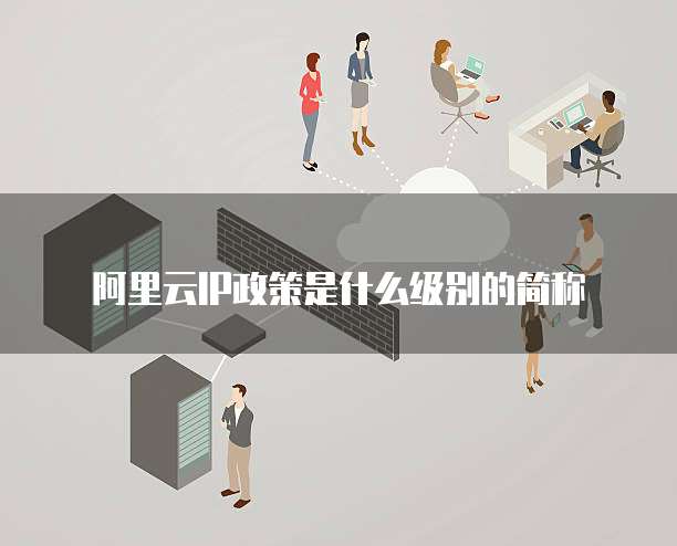 阿里云IP政策是什么级别的简称