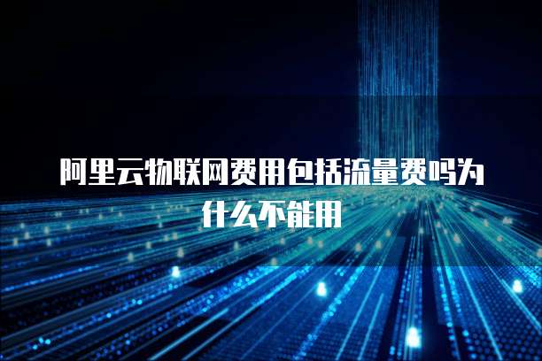 阿里云物联网费用包括流量费吗为什么不能用