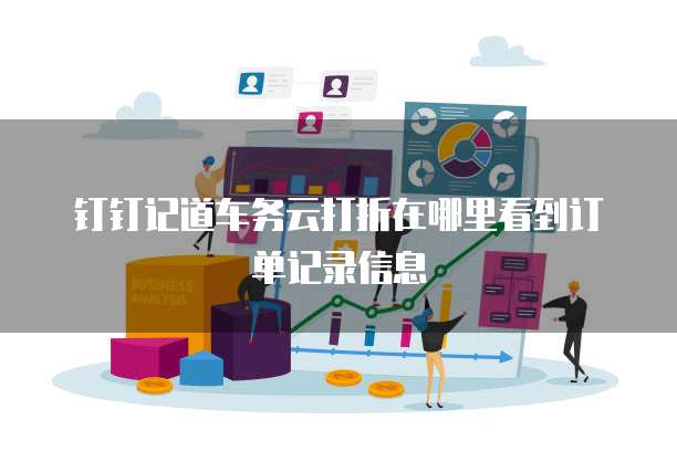 钉钉记道车务云打折在哪里看到订单记录信息