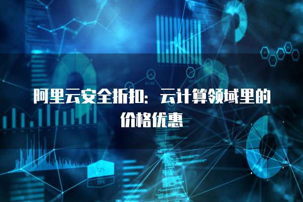 阿里云安全折扣:云计算领域里的价格优惠