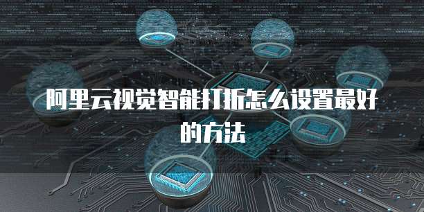 阿里云视觉智能打折怎么设置最好的方法