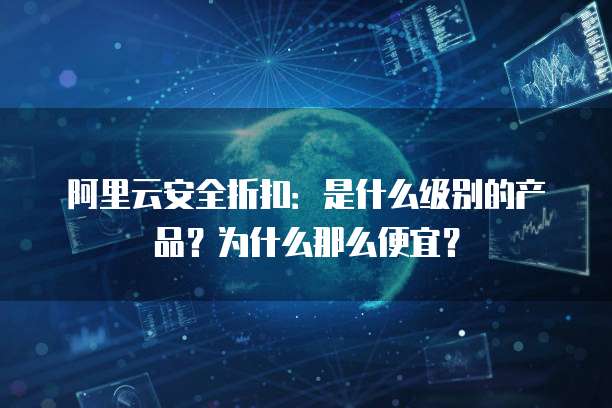 阿里云安全折扣:是什么级别的产品?为什么那么便宜?