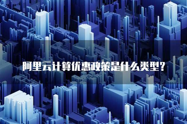 阿里云计算优惠政策是什么类型?