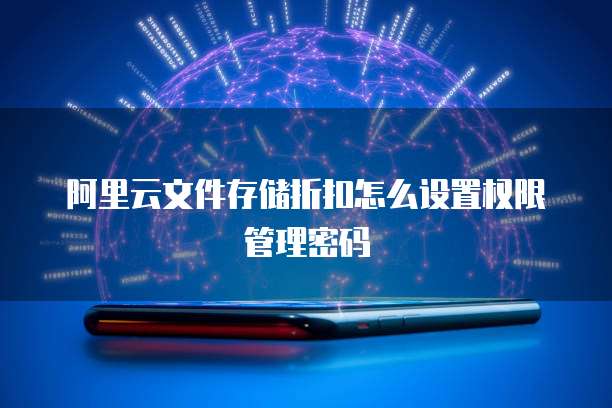 阿里云文件存储折扣怎么设置权限管理密码