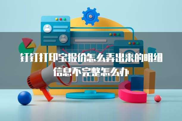 钉钉打印宝报价怎么弄出来的明细信息不完整怎么办
