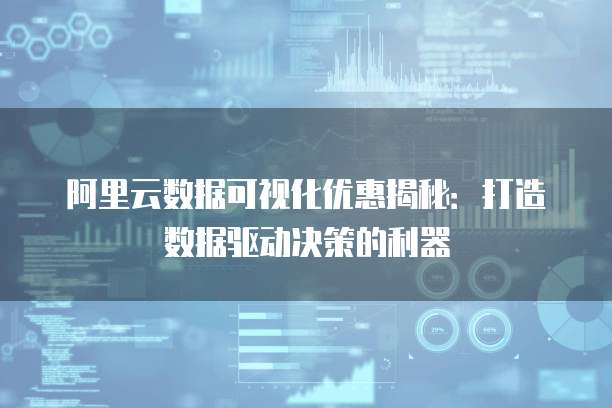 阿里云数据可视化优惠揭秘:打造数据驱动决策的利器