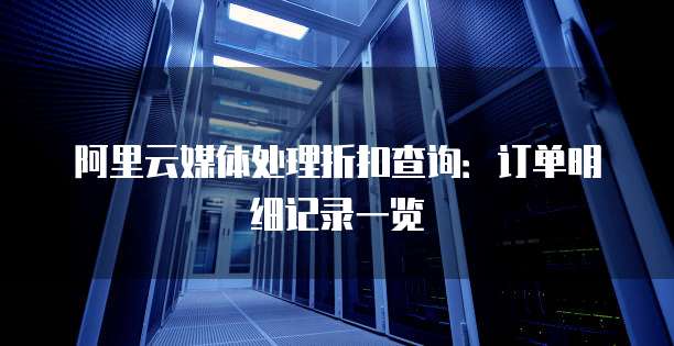 阿里云媒体处理折扣查询:订单明细记录一览