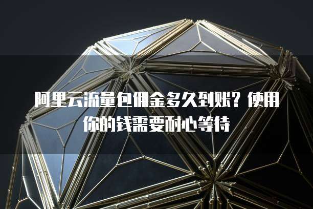 阿里云流量包佣金多久到账?使用你的钱需要耐心等待