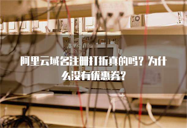 阿里云域名注册打折真的吗?为什么没有优惠券?