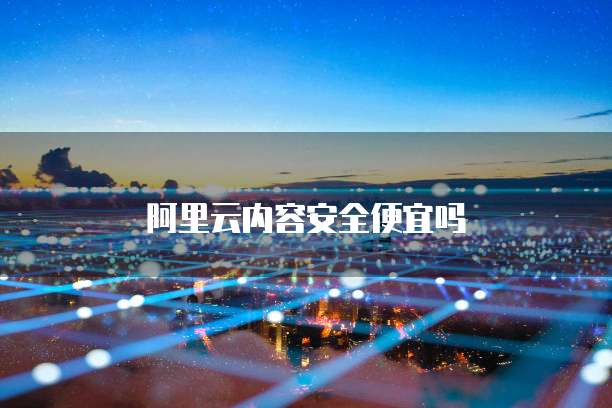 阿里云内容安全便宜吗