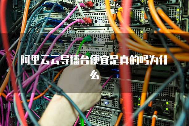 阿里云云导播台便宜是真的吗为什么