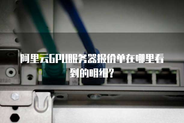 阿里云GPU服务器报价单在哪里看到的明细?