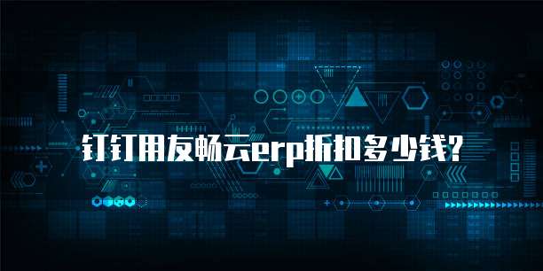 钉钉用友畅云erp折扣多少钱？