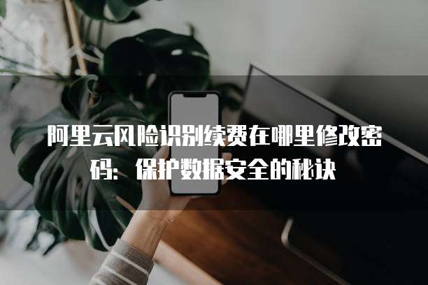 阿里云风险识别续费在哪里修改密码:保护数据安全的秘诀
