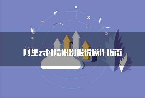阿里云风险识别报价操作指南