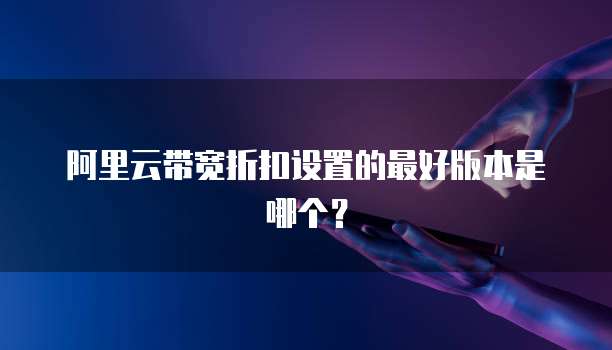阿里云带宽折扣设置的最好版本是哪个?