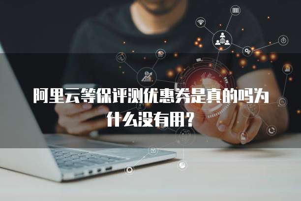 阿里云等保评测优惠券是真的吗为什么没有用?
