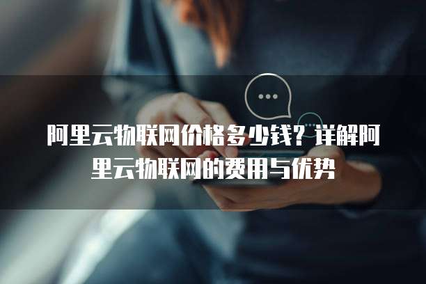 阿里云物联网价格多少钱?详解阿里云物联网的费用与优势
