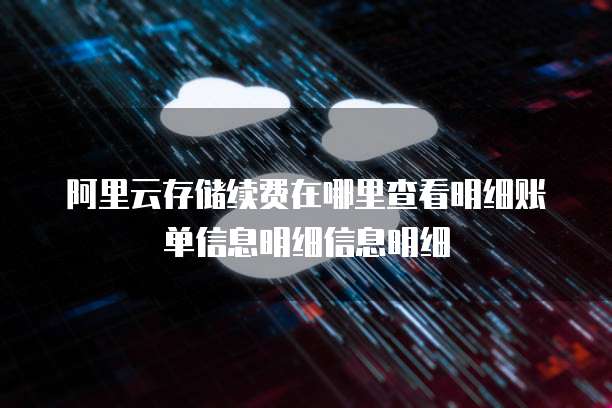 阿里云存储续费在哪里查看明细账单信息明细信息明细