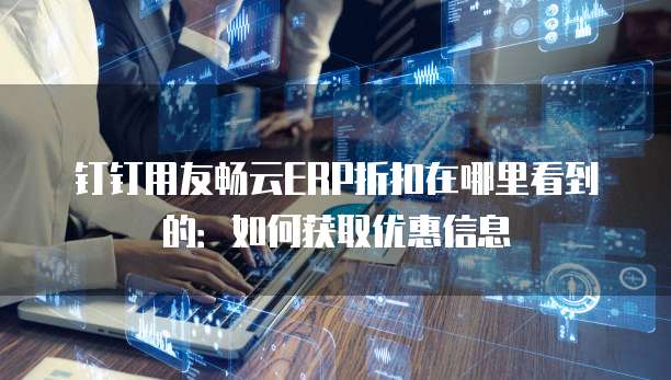 钉钉用友畅云ERP折扣在哪里看到的:如何获取优惠信息
