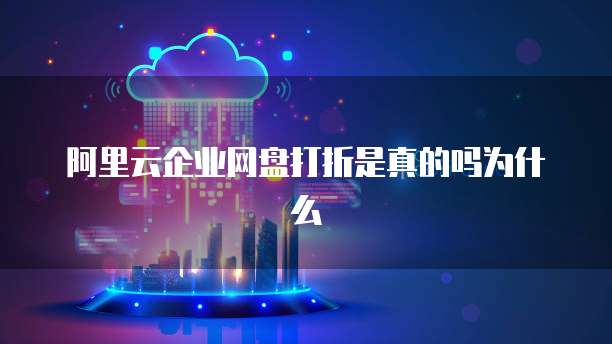 阿里云企业网盘打折是真的吗为什么
