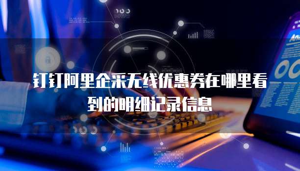 钉钉阿里企采无线优惠券在哪里看到的明细记录信息