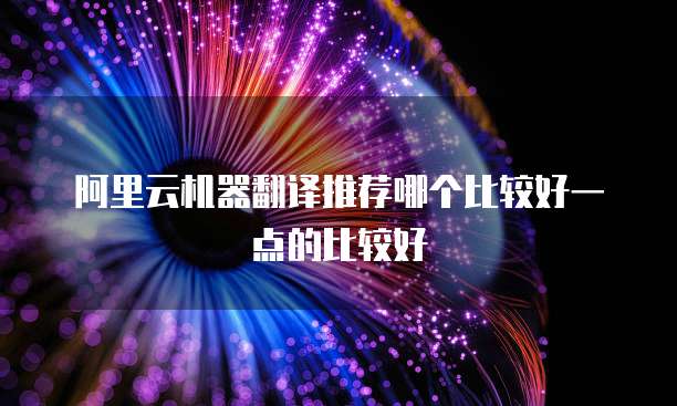 阿里云机器翻译推荐哪个比较好一点的比较好