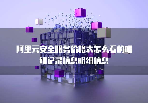 阿里云安全服务价格表怎么看的明细记录信息明细信息