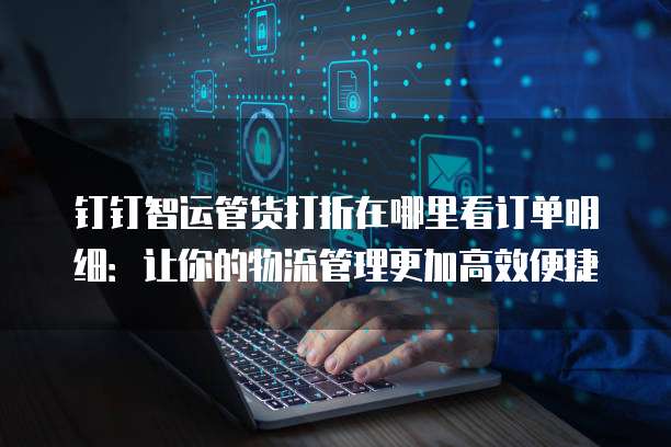 钉钉智运管货打折在哪里看订单明细:让你的物流管理更加高效便捷