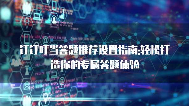 钉钉叮当答题推荐设置指南:轻松打造你的专属答题体验