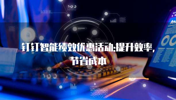 钉钉智能绩效优惠活动:提升效率,节省成本