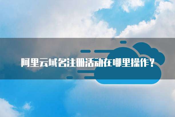 阿里云域名注册活动在哪里操作?