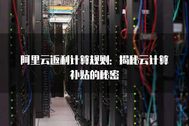 阿里云返利计算规则：揭秘云计算补贴的秘密