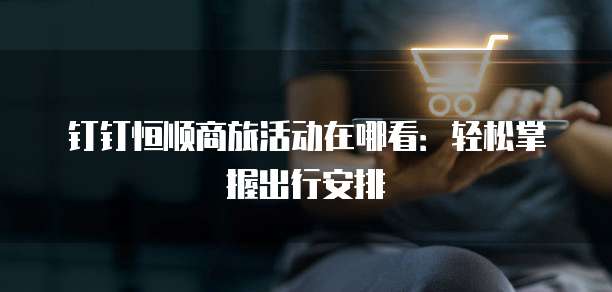 钉钉恒顺商旅活动在哪看：轻松掌握出行安排