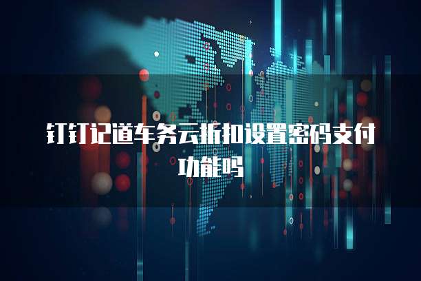钉钉记道车务云折扣设置密码支付功能吗