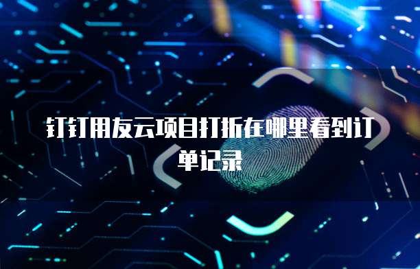 钉钉用友云项目打折在哪里看到订单记录