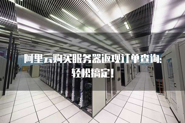 阿里云购买服务器返现订单查询:轻松搞定!
