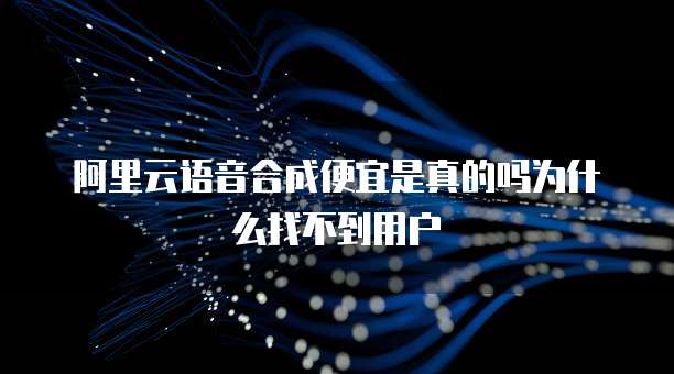 阿里云语音合成便宜是真的吗为什么找不到用户