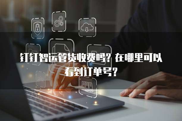 钉钉智运管货收费吗?在哪里可以看到订单号?