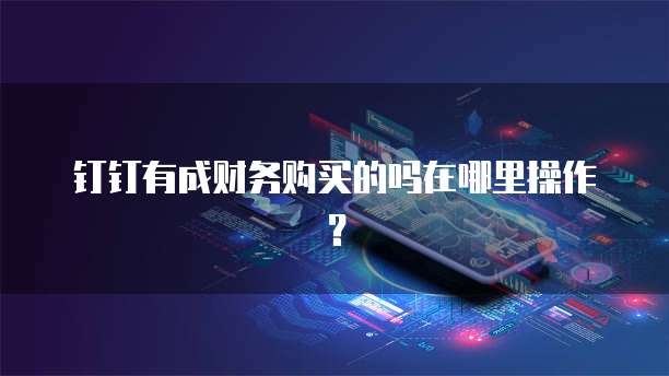 钉钉有成财务购买的吗在哪里操作？
