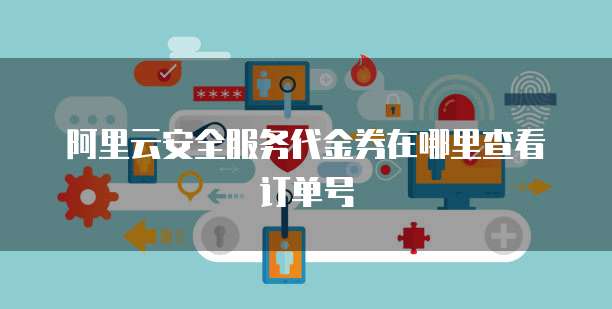 阿里云安全服务代金券在哪里查看订单号