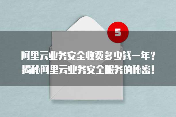 阿里云业务安全收费多少钱一年?揭秘阿里云业务安全服务的秘密!