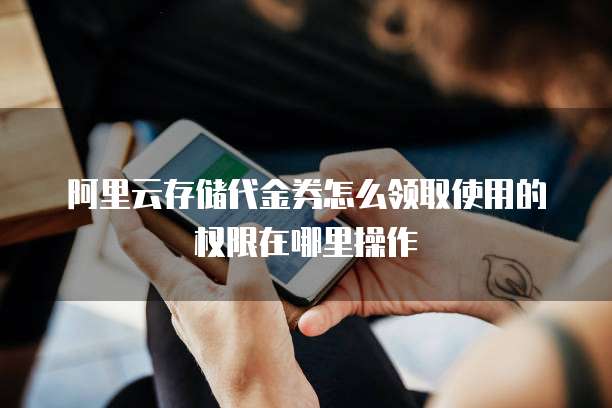 阿里云存储代金券怎么领取使用的权限在哪里操作