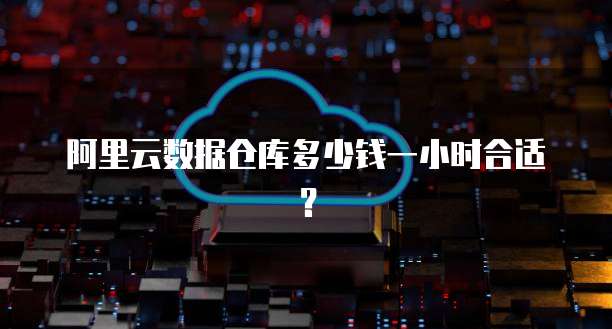 阿里云数据仓库多少钱一小时合适?