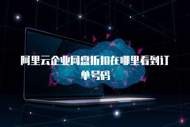 阿里云企业网盘折扣在哪里看到订单号码