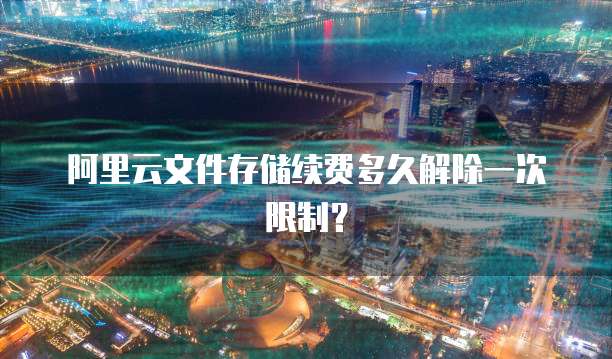 阿里云文件存储续费多久解除一次限制?